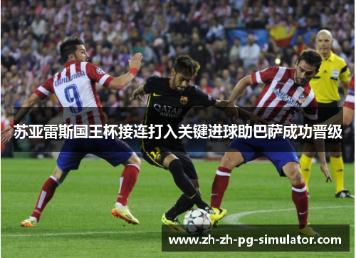 苏亚雷斯国王杯接连打入关键进球助巴萨成功晋级