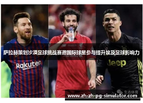 萨拉赫策划沙漠足球挑战赛邀国际球星参与提升埃及足球影响力 萨拉赫策划沙漠足球挑战赛邀国际球星参与提升埃及足球影响力