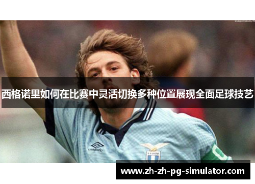 西格诺里如何在比赛中灵活切换多种位置展现全面足球技艺