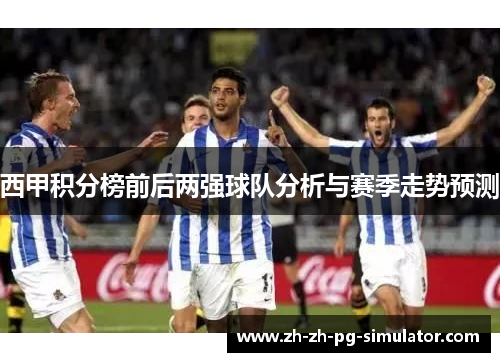 西甲积分榜前后两强球队分析与赛季走势预测 西甲积分榜前后两强球队分析与赛季走势预测