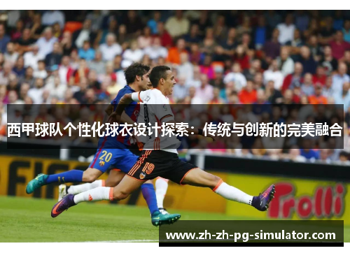 西甲球队个性化球衣设计探索：传统与创新的完美融合