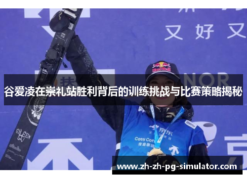 谷爱凌在崇礼站胜利背后的训练挑战与比赛策略揭秘