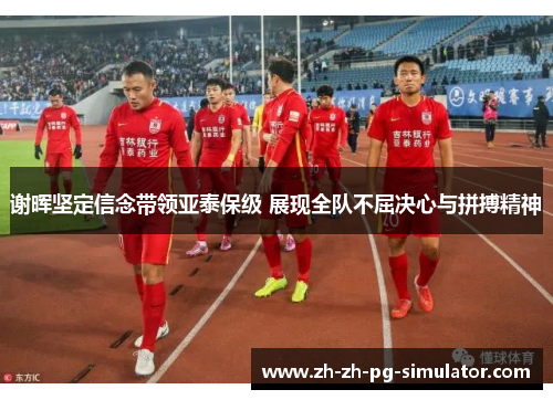 谢晖坚定信念带领亚泰保级 展现全队不屈决心与拼搏精神