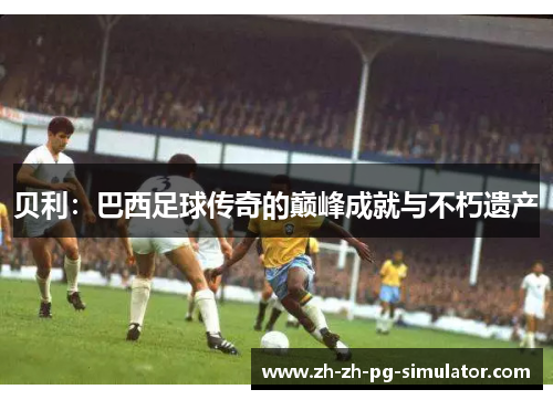 贝利：巴西足球传奇的巅峰成就与不朽遗产