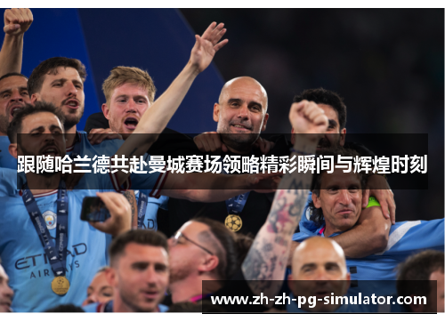 跟随哈兰德共赴曼城赛场领略精彩瞬间与辉煌时刻