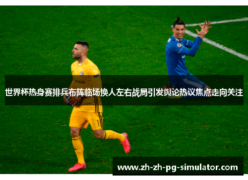 世界杯热身赛排兵布阵临场换人左右战局引发舆论热议焦点走向关注 世界杯热身赛排兵布阵临场换人左右战局引发舆论热议焦点走向关注