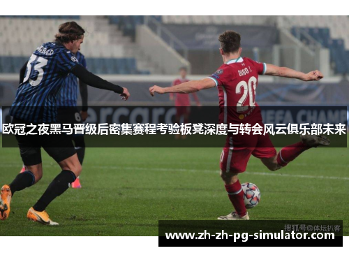 欧冠之夜黑马晋级后密集赛程考验板凳深度与转会风云俱乐部未来 欧冠之夜黑马晋级后密集赛程考验板凳深度与转会风云俱乐部未来