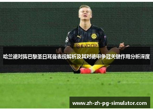 哈兰德对阵巴黎圣日耳曼表现解析及其对德甲争冠关键作用分析深度