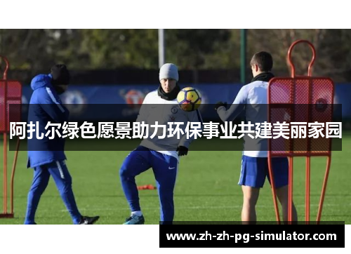 阿扎尔绿色愿景助力环保事业共建美丽家园 阿扎尔绿色愿景助力环保事业共建美丽家园