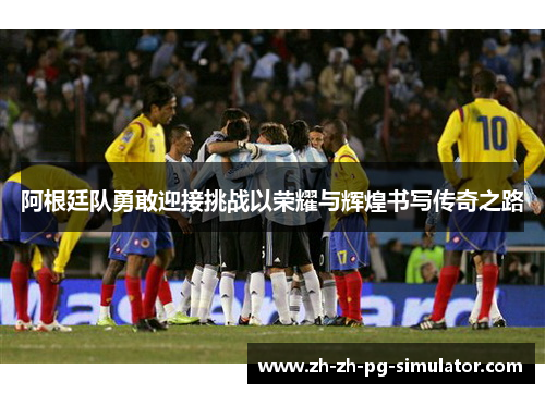 阿根廷队勇敢迎接挑战以荣耀与辉煌书写传奇之路