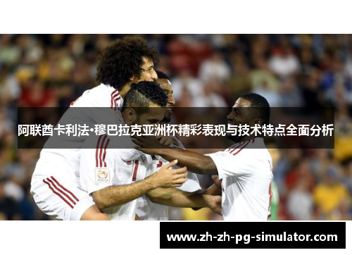 阿联酋卡利法·穆巴拉克亚洲杯精彩表现与技术特点全面分析 阿联酋卡利法·穆巴拉克亚洲杯精彩表现与技术特点全面分析