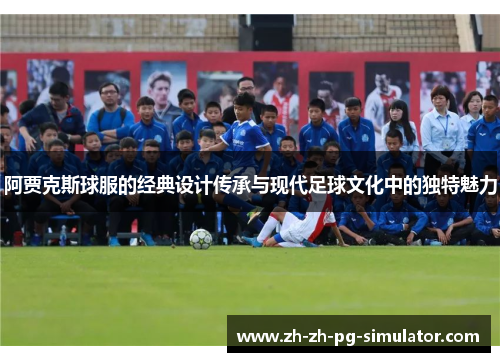 阿贾克斯球服的经典设计传承与现代足球文化中的独特魅力