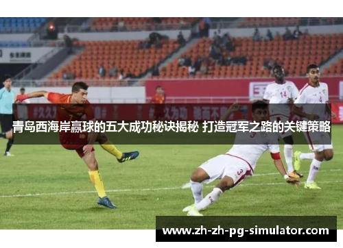 青岛西海岸赢球的五大成功秘诀揭秘 打造冠军之路的关键策略 青岛西海岸赢球的五大成功秘诀揭秘 打造冠军之路的关键策略