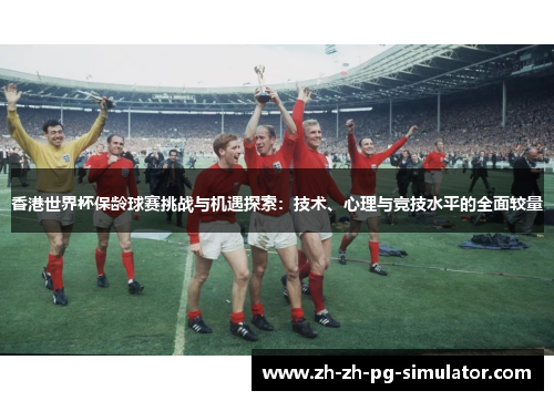 香港世界杯保龄球赛挑战与机遇探索：技术、心理与竞技水平的全面较量