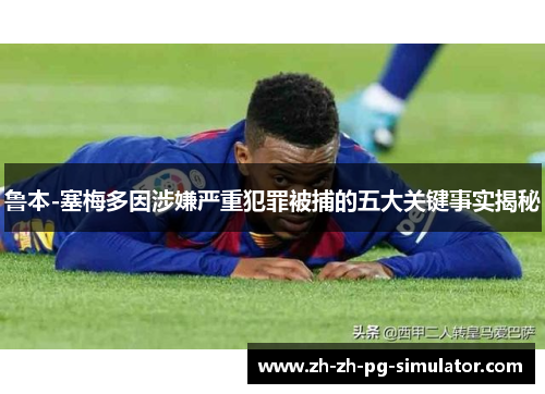 鲁本-塞梅多因涉嫌严重犯罪被捕的五大关键事实揭秘