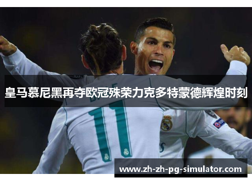 皇马慕尼黑再夺欧冠殊荣力克多特蒙德辉煌时刻 皇马慕尼黑再夺欧冠殊荣力克多特蒙德辉煌时刻