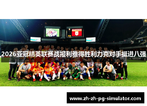 2026亚冠精英联赛战报利雅得胜利力克对手挺进八强