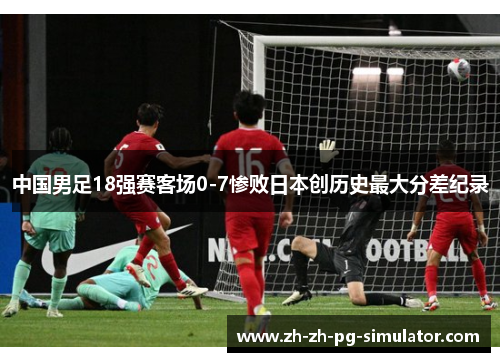 中国男足18强赛客场0-7惨败日本创历史最大分差纪录 中国男足18强赛客场0-7惨败日本创历史最大分差纪录