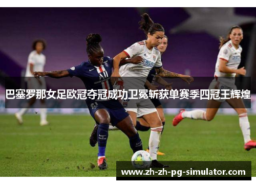 巴塞罗那女足欧冠夺冠成功卫冕斩获单赛季四冠王辉煌