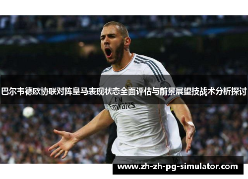 巴尔韦德欧协联对阵皇马表现状态全面评估与前景展望技战术分析探讨 巴尔韦德欧协联对阵皇马表现状态全面评估与前景展望技战术分析探讨