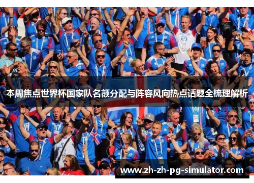 本周焦点世界杯国家队名额分配与阵容风向热点话题全梳理解析 本周焦点世界杯国家队名额分配与阵容风向热点话题全梳理解析