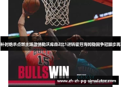 补时绝杀点燃主场激情勒沃库森2比1逆转霍芬海姆稳固争冠脚步再